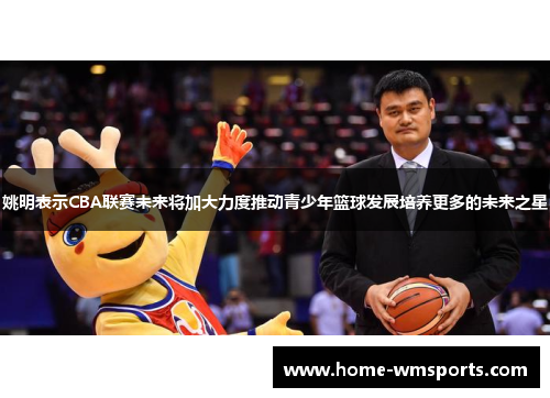 姚明表示CBA联赛未来将加大力度推动青少年篮球发展培养更多的未来之星